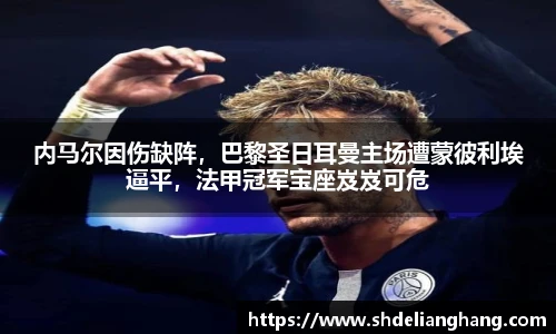 内马尔因伤缺阵，巴黎圣日耳曼主场遭蒙彼利埃逼平，法甲冠军宝座岌岌可危