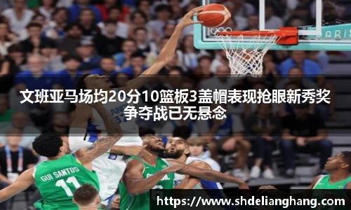文班亚马场均20分10篮板3盖帽表现抢眼新秀奖争夺战已无悬念
